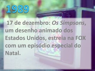 17 de dezembro: Os Simpsons,
um desenho animado dos
Estados Unidos, estreia na FOX
com um episódio especial do
Natal.
 