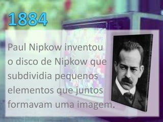 Paul Nipkow inventou
o disco de Nipkow que
subdividia pequenos
elementos que juntos
formavam uma imagem.
 