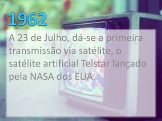 A 23 de Julho, dá-se a primeira
transmissão via satélite, o
satélite artificial Telstar lançado
pela NASA dos EUA.
 