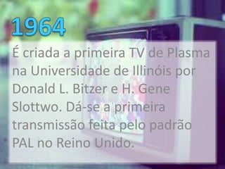 É criada a primeira TV de Plasma
na Universidade de Illinóis por
Donald L. Bitzer e H. Gene
Slottwo. Dá-se a primeira
transmissão feita pelo padrão
PAL no Reino Unido.
 