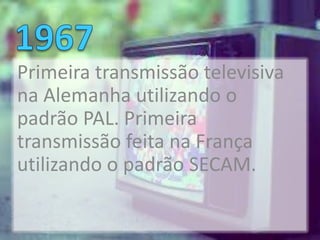 Primeira transmissão televisiva
na Alemanha utilizando o
padrão PAL. Primeira
transmissão feita na França
utilizando o padrão SECAM.
 
