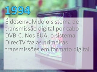 É desenvolvido o sistema de
transmissão digital por cabo
DVB-C. Nos EUA, o sistema
DirecTV faz as primeiras
transmissões em formato digital.
 