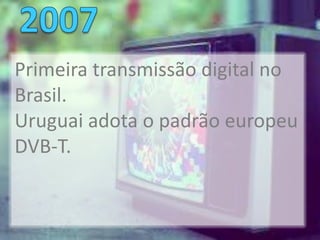 Primeira transmissão digital no
Brasil.
Uruguai adota o padrão europeu
DVB-T.
 