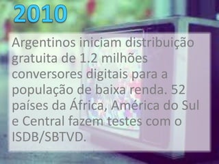 Argentinos iniciam distribuição
gratuita de 1.2 milhões
conversores digitais para a
população de baixa renda. 52
países da África, América do Sul
e Central fazem testes com o
ISDB/SBTVD.
 