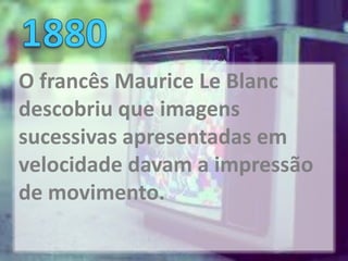 O francês Maurice Le Blanc
descobriu que imagens
sucessivas apresentadas em
velocidade davam a impressão
de movimento.
 