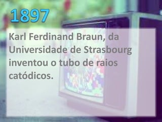 Karl Ferdinand Braun, da
Universidade de Strasbourg
inventou o tubo de raios
catódicos.
 