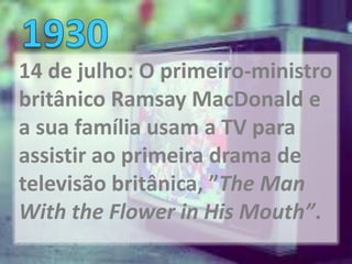 14 de julho: O primeiro-ministro
britânico Ramsay MacDonald e
a sua família usam a TV para
assistir ao primeira drama de
televisão britânica, ”The Man
With the Flower in His Mouth”.
 