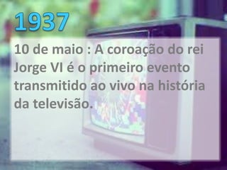 10 de maio : A coroação do rei
Jorge VI é o primeiro evento
transmitido ao vivo na história
da televisão.
 