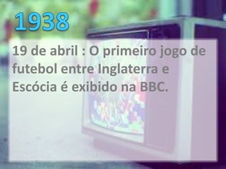 19 de abril : O primeiro jogo de
futebol entre Inglaterra e
Escócia é exibido na BBC.
 