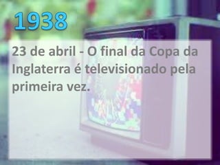 23 de abril - O final da Copa da
Inglaterra é televisionado pela
primeira vez.
 