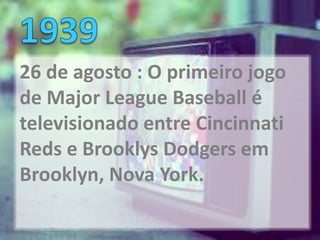 26 de agosto : O primeiro jogo
de Major League Baseball é
televisionado entre Cincinnati
Reds e Brooklys Dodgers em
Brooklyn, Nova York.
 