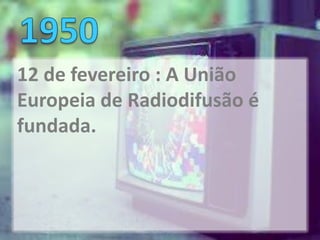 12 de fevereiro : A União
Europeia de Radiodifusão é
fundada.
 
