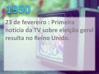 23 de fevereiro : Primeira
notícia da TV sobre eleição geral
resulta no Reino Unido.
 
