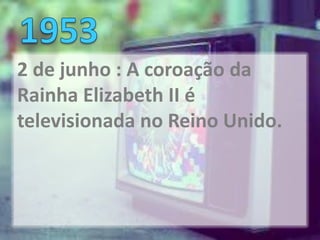 2 de junho : A coroação da
Rainha Elizabeth II é
televisionada no Reino Unido.
 