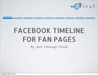 Introduction




                     FACEBOOK TIMELINE
                       FOR FAN PAGES
                            By: Jason Stambaugh, Wevival




Wednesday, March 14, 2012
 
