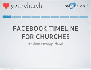 Introduction




                     FACEBOOK TIMELINE
                       FOR CHURCHES
                            By: Jason Stambaugh, Wevival




Wednesday, March 14, 2012
 