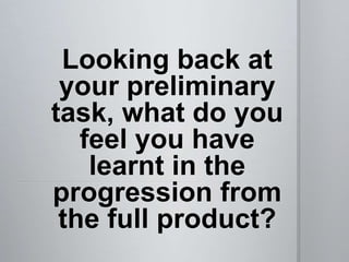 Looking back at
 your preliminary
task, what do you
   feel you have
    learnt in the
progression from
 the full product?
 