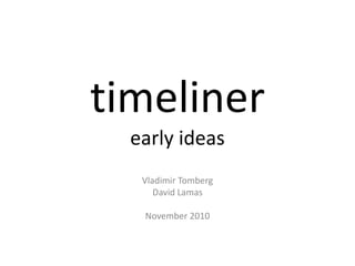 timeliner
early ideas
Vladimir Tomberg
David Lamas
November 2010
 