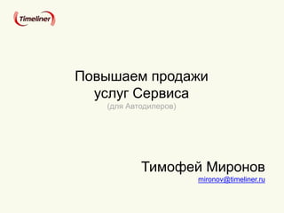 Тимофей Миронов
mironov@timeliner.ru
Повышаем продажи
услуг Сервиса
(для Автодилеров)
 