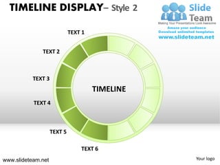 TIMELINE DISPLAY– Style 2

                             TEXT 1


              TEXT 2



           TEXT 3
                                      TIMELINE
           TEXT 4



                    TEXT 5

                                 TEXT 6
www.slideteam.net                                Your logo
 