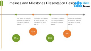 Timelines and Milestones Presentation Design
This slide is 100% editable.
Adapt it to your needs and
capture your audience's
attention.
This slide is 100% editable.
Adapt it to your needs and
capture your audience's
attention.
This slide is 100% editable.
Adapt it to your needs and
capture your audience's
attention.
This slide is 100% editable.
Adapt it to your needs and
capture your audience's
attention.
2015
2014
2017
2016
 