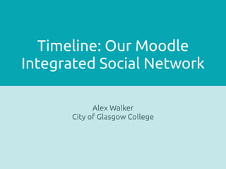 Timeline: Our Moodle
Integrated Social Network
Alex Walker
City of Glasgow College
 