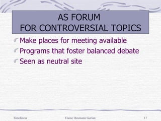 AS FORUM  FOR CONTROVERSIAL TOPICS Make places for meeting available Programs that foster balanced debate Seen as neutral site Timeliness Elaine Heumann Gurian 