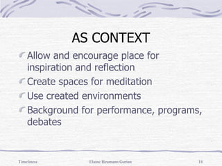 AS CONTEXT Allow and encourage place for inspiration and reflection Create spaces for meditation Use created environments  Background for performance, programs, debates Timeliness Elaine Heumann Gurian 