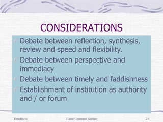 CONSIDERATIONS Debate between reflection, synthesis, review and speed and flexibility. Debate between perspective and immediacy Debate between timely and faddishness Establishment of institution as authority and / or forum Timeliness Elaine Heumann Gurian 