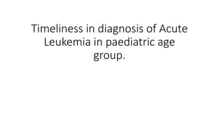 Timeliness in diagnosis of Acute
Leukemia in paediatric age
group.
 