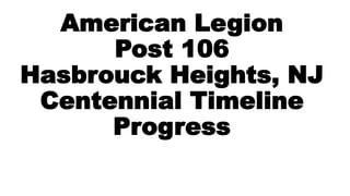 American Legion
Post 106
Hasbrouck Heights, NJ
Centennial Timeline
Progress
 