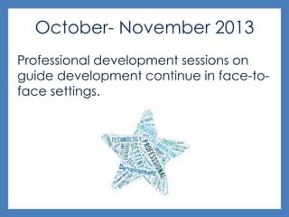October- November 2013
Professional development sessions on
guide development continue in face-to-
face settings.
 
