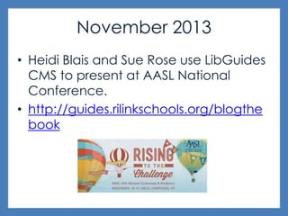 November 2013
• Heidi Blais and Sue Rose use LibGuides
CMS to present at AASL National
Conference.
• http://guides.rilinkschools.org/blogthe
book
 