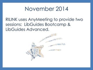 November 2014
RILINK uses AnyMeeting to provide two
sessions: LibGuides Bootcamp &
LibGuides Advanced.
 
