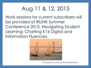 Aug 11 & 12, 2015
Work sessions for current subscribers will
be provided at RILINK Summer
Conference 2015- Navigating Student
Learning: Charting K16 Digital and
Information Fluencies.
Photograph Courtesy of Richard Benjamin
 