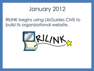 January 2012
RILINK begins using LibGuides CMS to
build its organizational website.
 