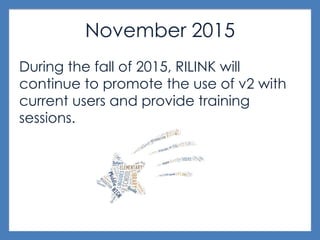 November 2015
During the fall of 2015, RILINK will
continue to promote the use of v2 with
current users and provide training
sessions.
 