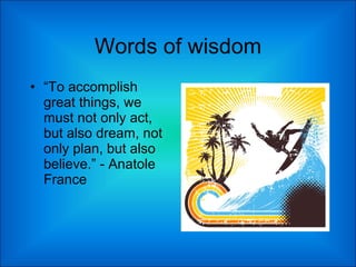 Words of wisdom “ To accomplish great things, we must not only act, but also dream, not only plan, but also believe.” - Anatole France 