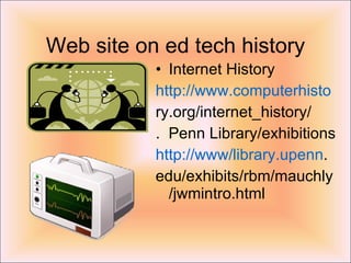 Web site on ed tech history Internet History http://www.computerhisto ry.org/internet_history/ .  Penn Library/exhibitions http://www/library.upenn . edu/exhibits/rbm/mauchly/jwmintro.html 