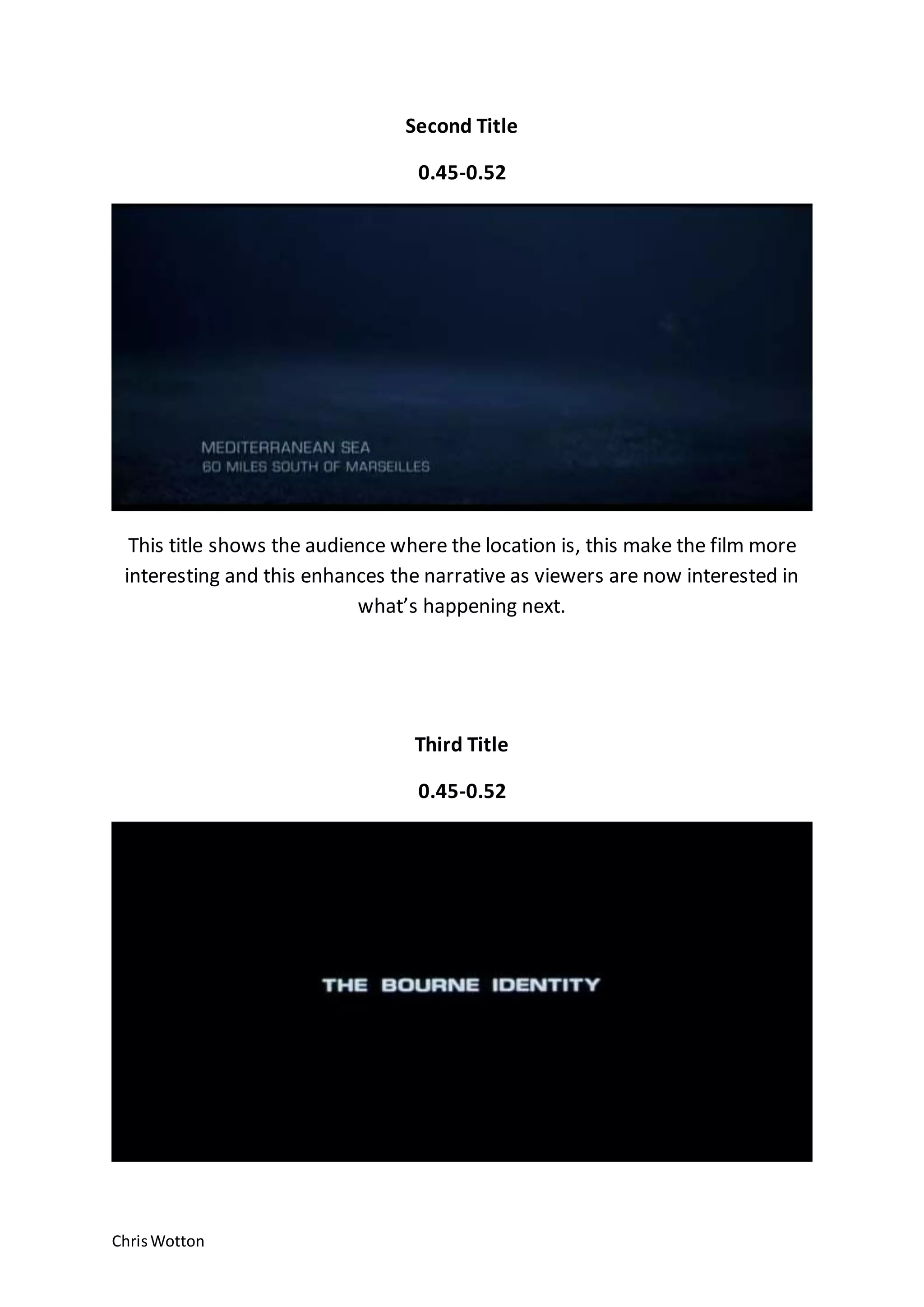 ChrisWotton
Second Title
0.45-0.52
This title shows the audience where the location is, this make the film more
interesting and this enhances the narrative as viewers are now interested in
what’s happening next.
Third Title
0.45-0.52
 