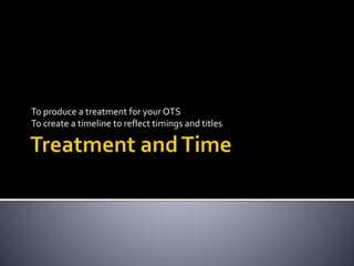 To produce a treatment for your OTS
To create a timeline to reflect timings and titles
 