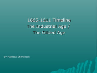 1865-1911 Timeline
                 The Industrial Age /
                   The Gilded Age




By Matthew Shimshock
 