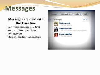 Messages
 Messages are new with
     the Timeline
•Fan must message you first
•You can direct your fans to
message you
•Helps to build relationships
 