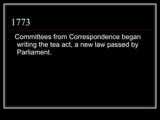 1773 Committees from Correspondence began writing the tea act, a new law passed by Parliament. 
