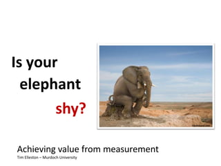 Is your elephant  shy? Achieving value from measurementTim Elleston – Murdoch University 