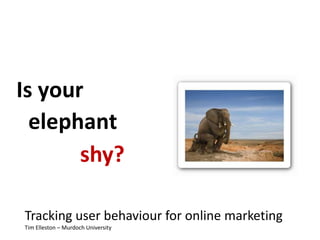 Is your
elephant
Tracking user behaviour for online marketing
Tim Elleston – Murdoch University
shy?
 