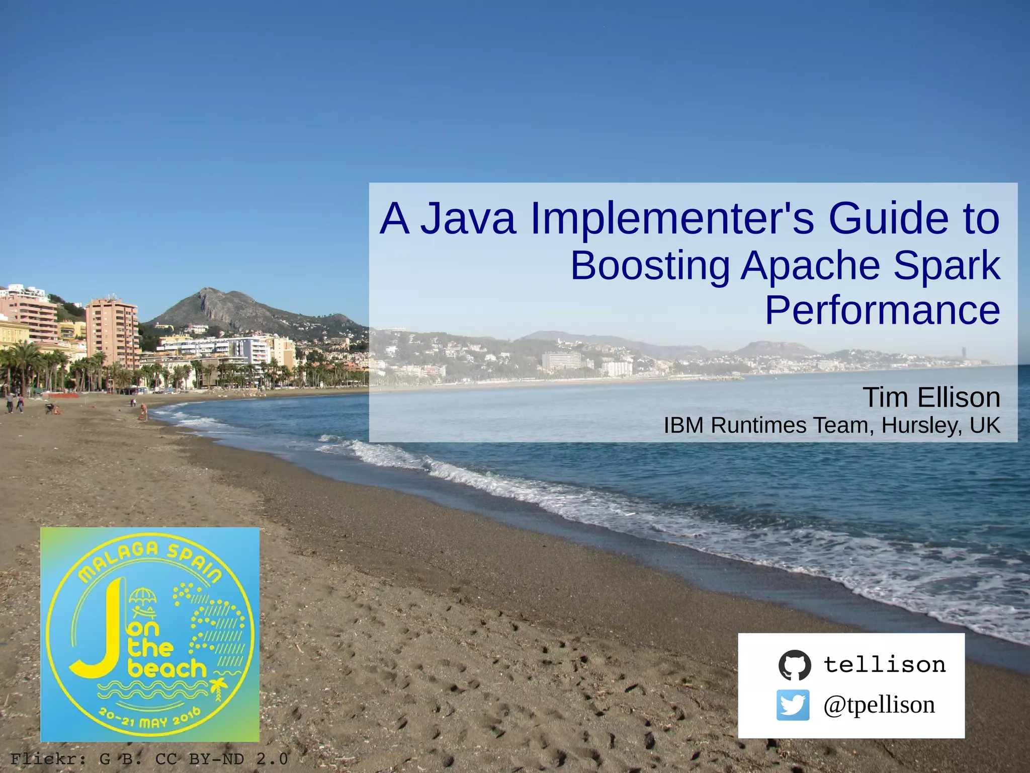 © 2015 IBM Corporation A Java Implementer's Guide to Boosting Apache Spark Performance Tim Ellison IBM Runtimes Team, Hursley, UK tellison @tpellison Flickr: G B. CC BY­ND 2.0 