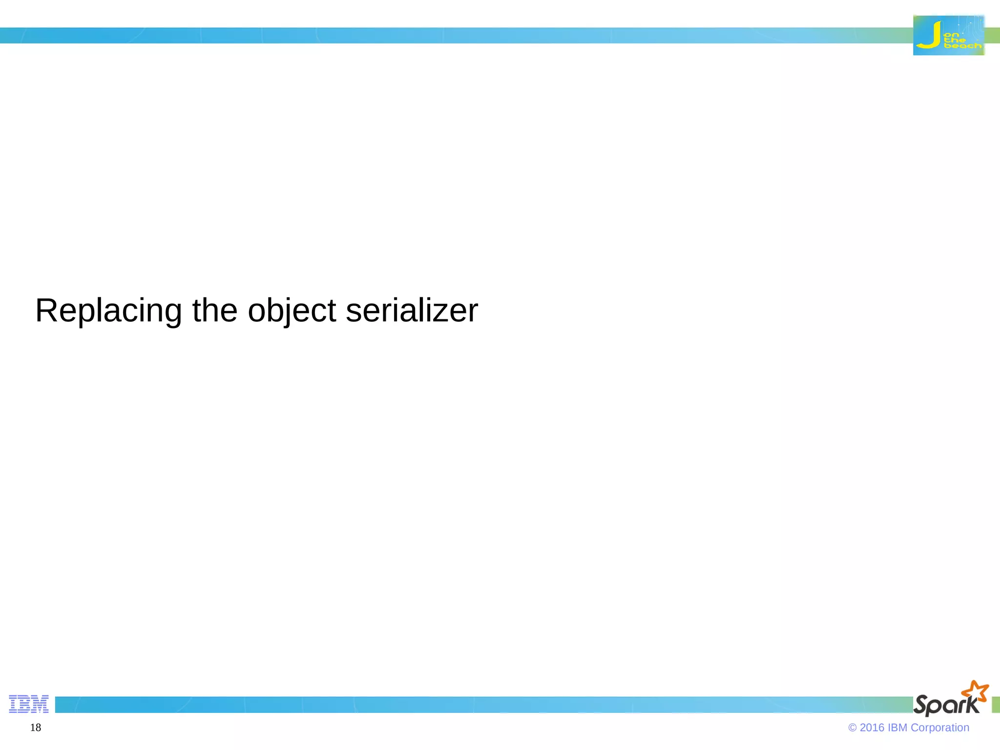 © 2016 IBM Corporation18 Replacing the object serializer 