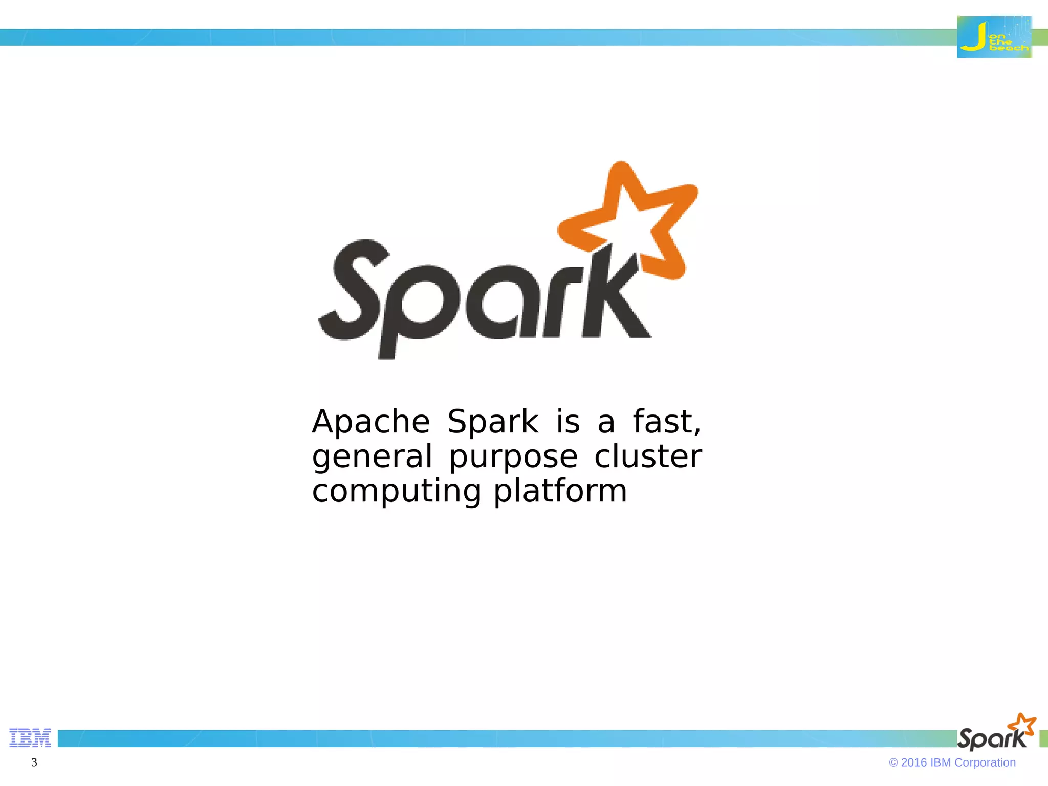 © 2016 IBM Corporation3 Apache Spark is a fast, general purpose cluster computing platform 