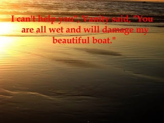 I can't help you", Vanity said, "You are all wet and will damage my beautiful boat."  